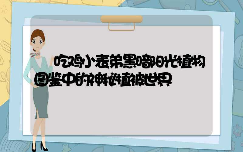  吃鸡小表弟黑暗阳光植物图鉴中的神秘植被世界